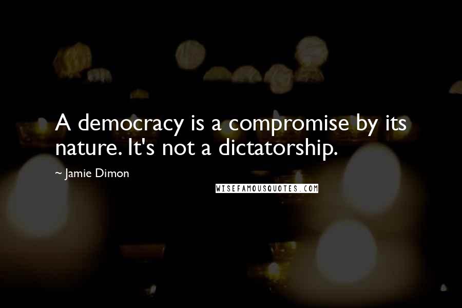 Jamie Dimon Quotes: A democracy is a compromise by its nature. It's not a dictatorship.