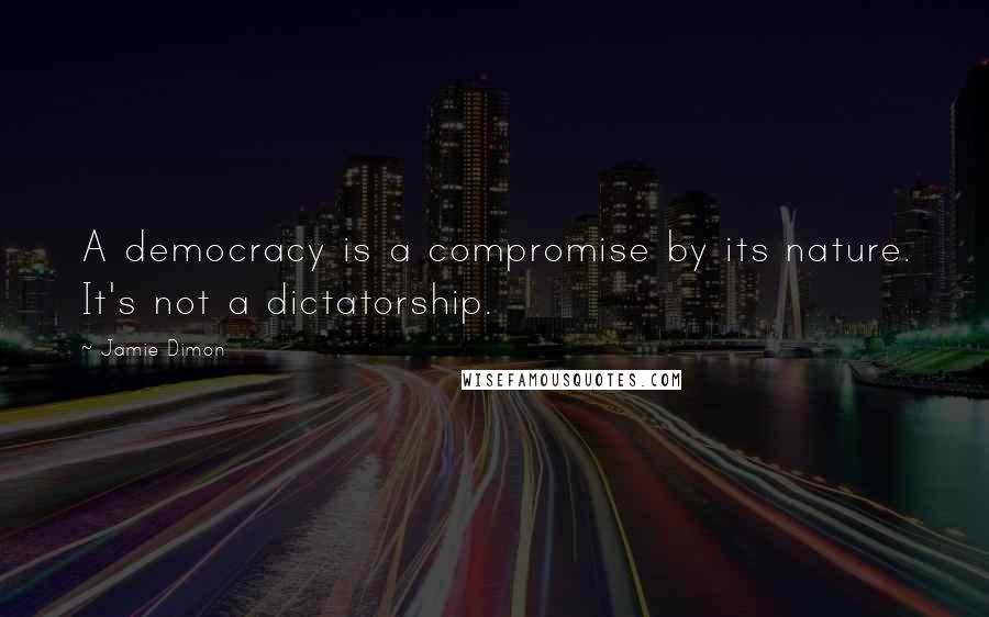 Jamie Dimon Quotes: A democracy is a compromise by its nature. It's not a dictatorship.