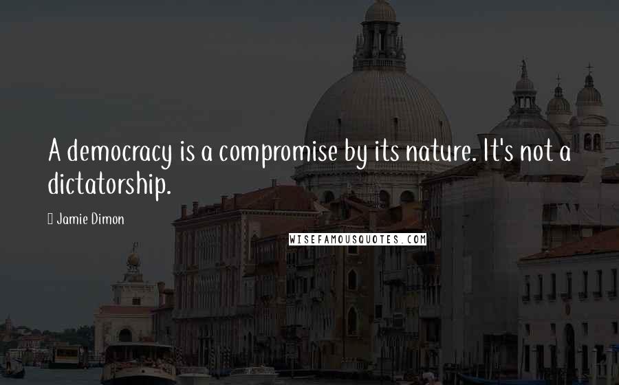 Jamie Dimon Quotes: A democracy is a compromise by its nature. It's not a dictatorship.