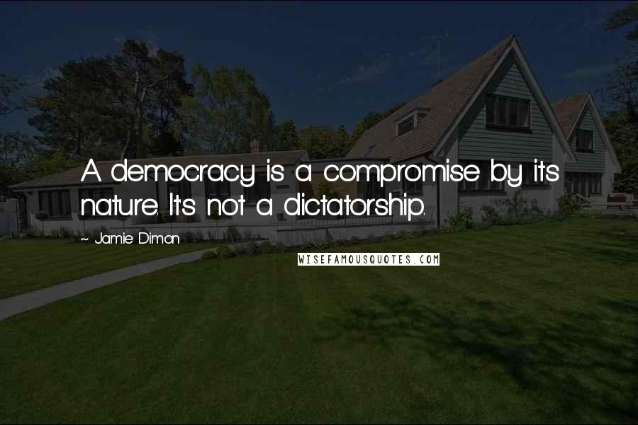 Jamie Dimon Quotes: A democracy is a compromise by its nature. It's not a dictatorship.