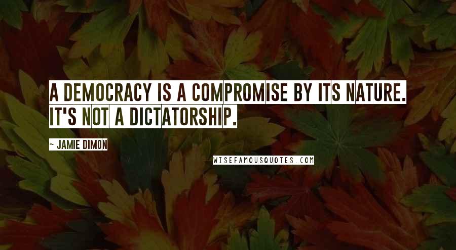 Jamie Dimon Quotes: A democracy is a compromise by its nature. It's not a dictatorship.