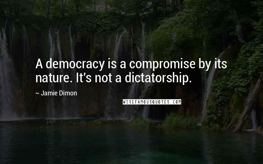 Jamie Dimon Quotes: A democracy is a compromise by its nature. It's not a dictatorship.