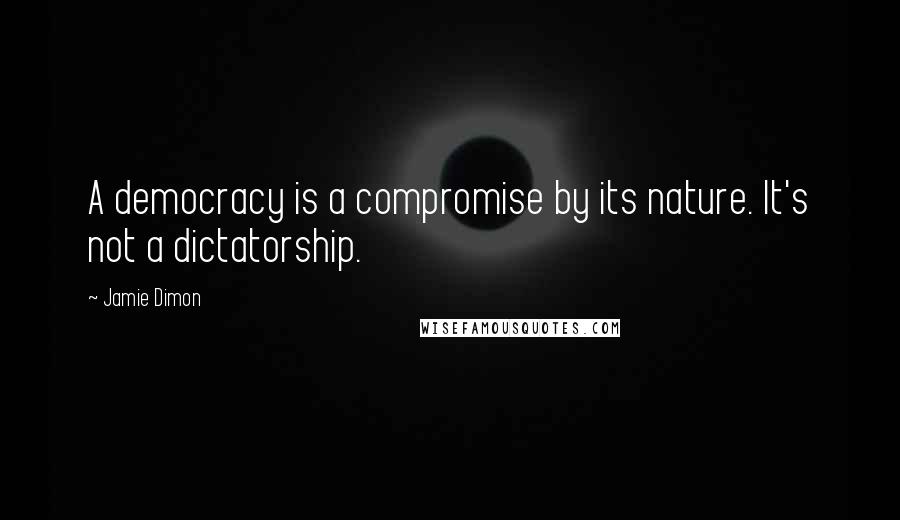 Jamie Dimon Quotes: A democracy is a compromise by its nature. It's not a dictatorship.