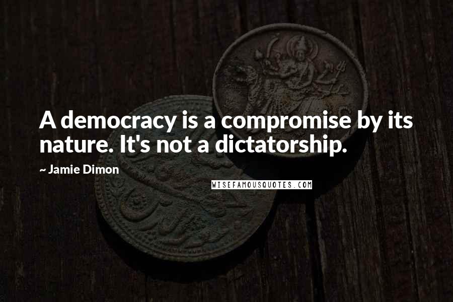 Jamie Dimon Quotes: A democracy is a compromise by its nature. It's not a dictatorship.