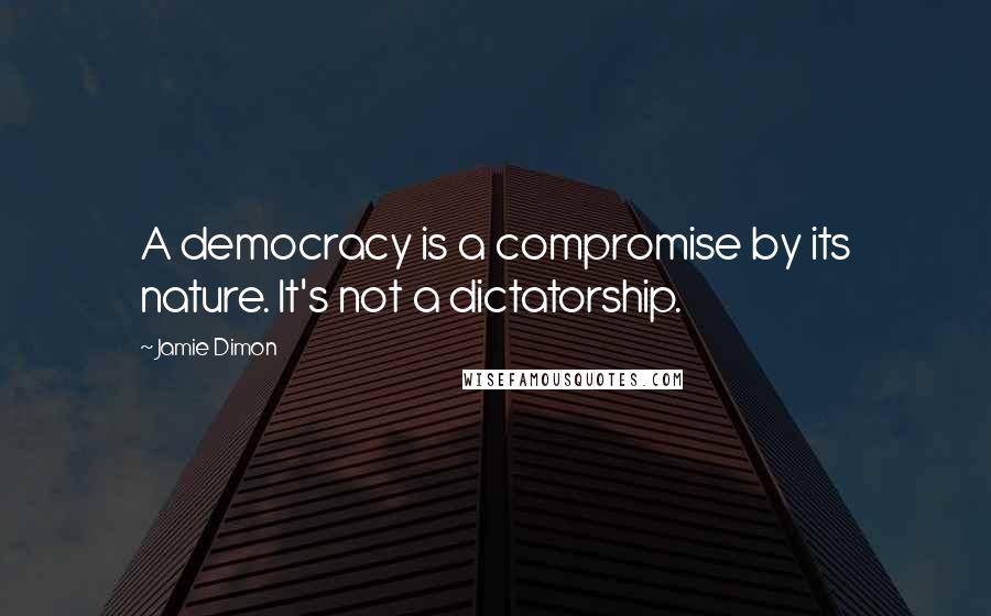 Jamie Dimon Quotes: A democracy is a compromise by its nature. It's not a dictatorship.