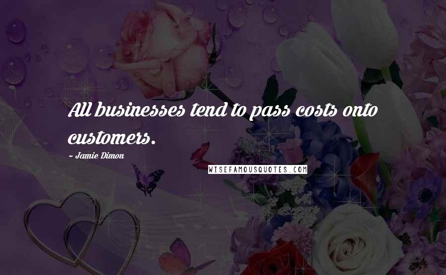 Jamie Dimon Quotes: All businesses tend to pass costs onto customers.