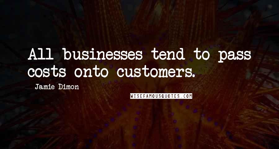 Jamie Dimon Quotes: All businesses tend to pass costs onto customers.