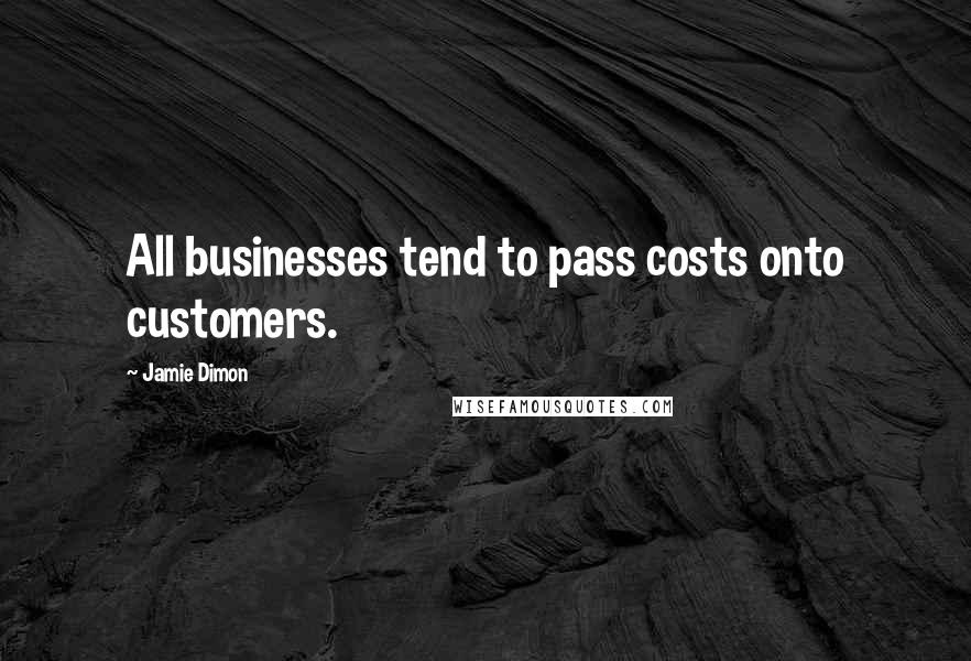 Jamie Dimon Quotes: All businesses tend to pass costs onto customers.