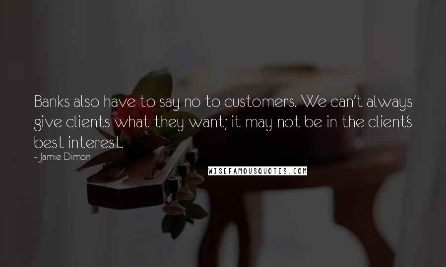 Jamie Dimon Quotes: Banks also have to say no to customers. We can't always give clients what they want; it may not be in the client's best interest.