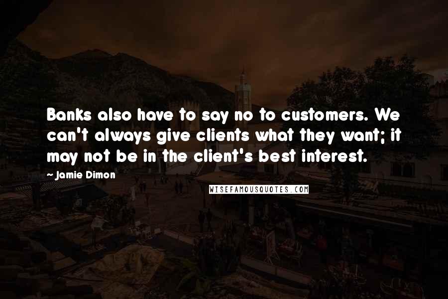 Jamie Dimon Quotes: Banks also have to say no to customers. We can't always give clients what they want; it may not be in the client's best interest.