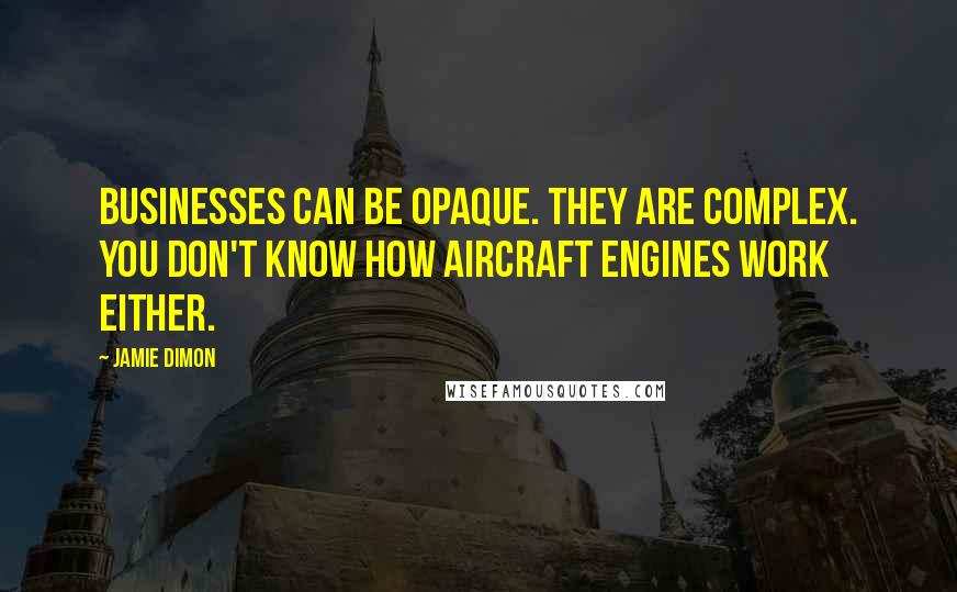 Jamie Dimon Quotes: Businesses can be opaque. They are complex. You don't know how aircraft engines work either.