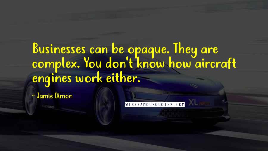 Jamie Dimon Quotes: Businesses can be opaque. They are complex. You don't know how aircraft engines work either.