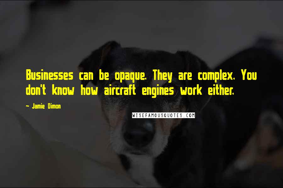 Jamie Dimon Quotes: Businesses can be opaque. They are complex. You don't know how aircraft engines work either.