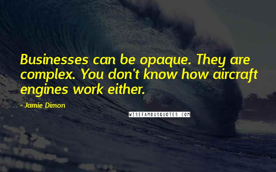 Jamie Dimon Quotes: Businesses can be opaque. They are complex. You don't know how aircraft engines work either.