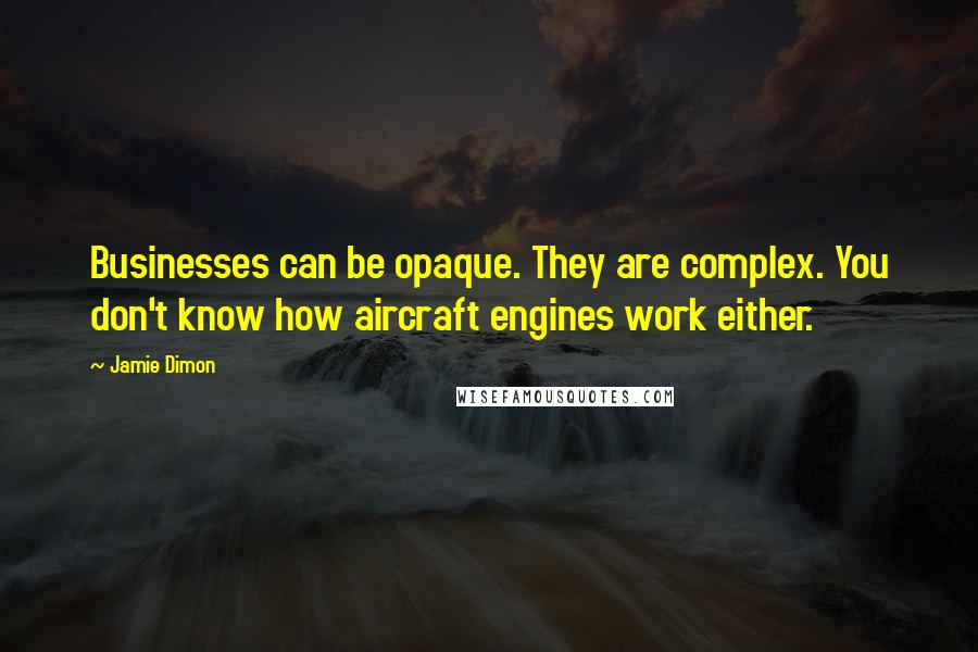 Jamie Dimon Quotes: Businesses can be opaque. They are complex. You don't know how aircraft engines work either.