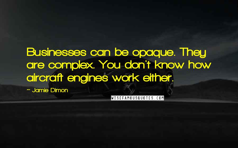 Jamie Dimon Quotes: Businesses can be opaque. They are complex. You don't know how aircraft engines work either.
