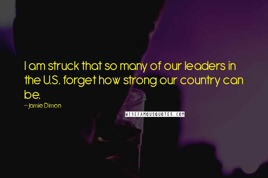 Jamie Dimon Quotes: I am struck that so many of our leaders in the U.S. forget how strong our country can be.