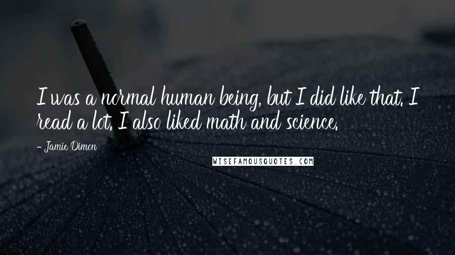 Jamie Dimon Quotes: I was a normal human being, but I did like that. I read a lot. I also liked math and science.