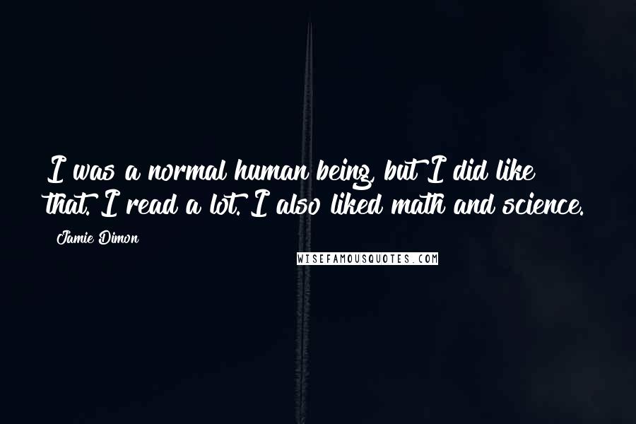 Jamie Dimon Quotes: I was a normal human being, but I did like that. I read a lot. I also liked math and science.