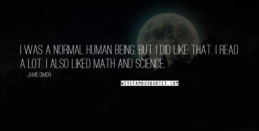 Jamie Dimon Quotes: I was a normal human being, but I did like that. I read a lot. I also liked math and science.