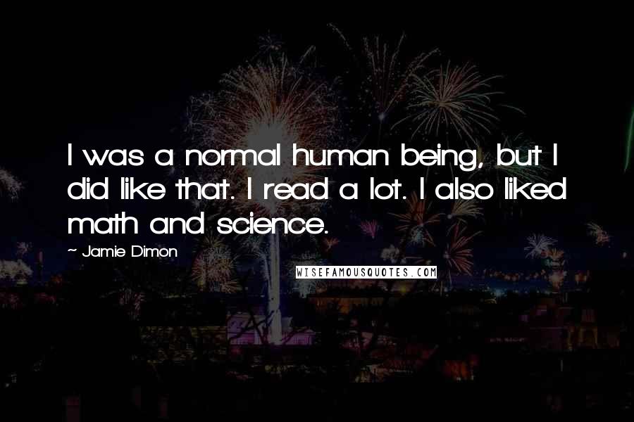 Jamie Dimon Quotes: I was a normal human being, but I did like that. I read a lot. I also liked math and science.