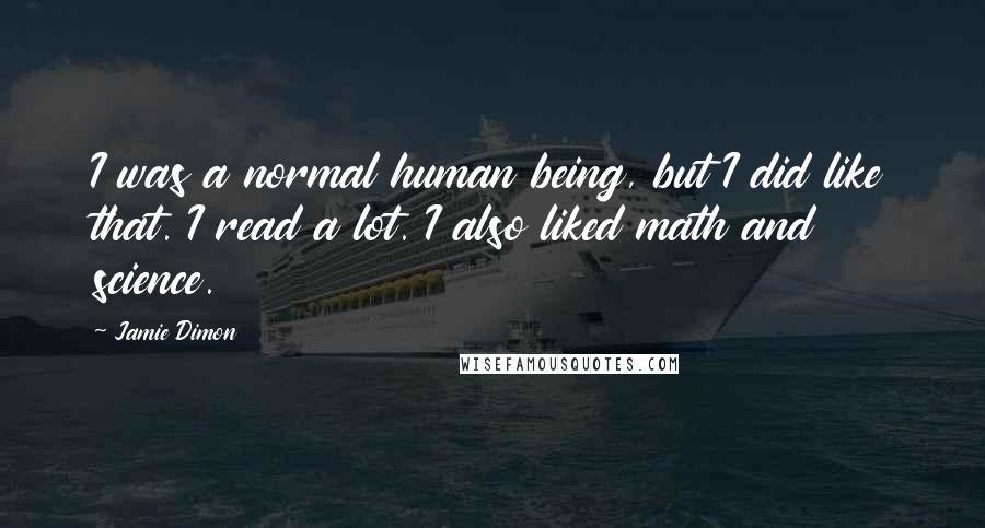 Jamie Dimon Quotes: I was a normal human being, but I did like that. I read a lot. I also liked math and science.