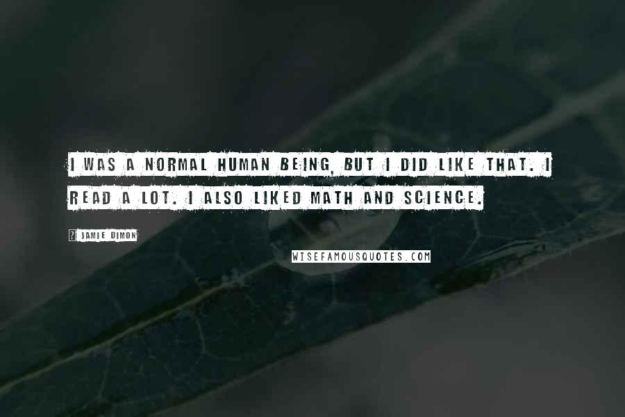 Jamie Dimon Quotes: I was a normal human being, but I did like that. I read a lot. I also liked math and science.