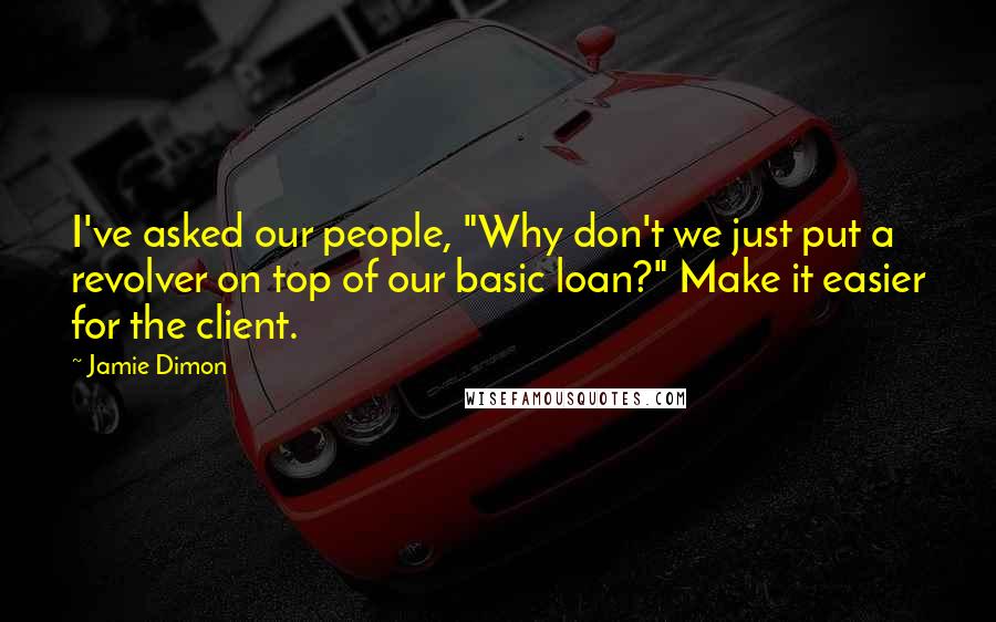 Jamie Dimon Quotes: I've asked our people, "Why don't we just put a revolver on top of our basic loan?" Make it easier for the client.