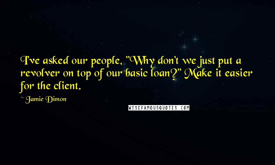 Jamie Dimon Quotes: I've asked our people, "Why don't we just put a revolver on top of our basic loan?" Make it easier for the client.