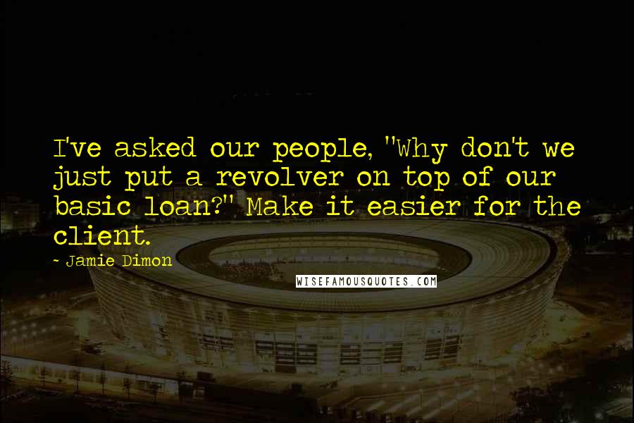 Jamie Dimon Quotes: I've asked our people, "Why don't we just put a revolver on top of our basic loan?" Make it easier for the client.