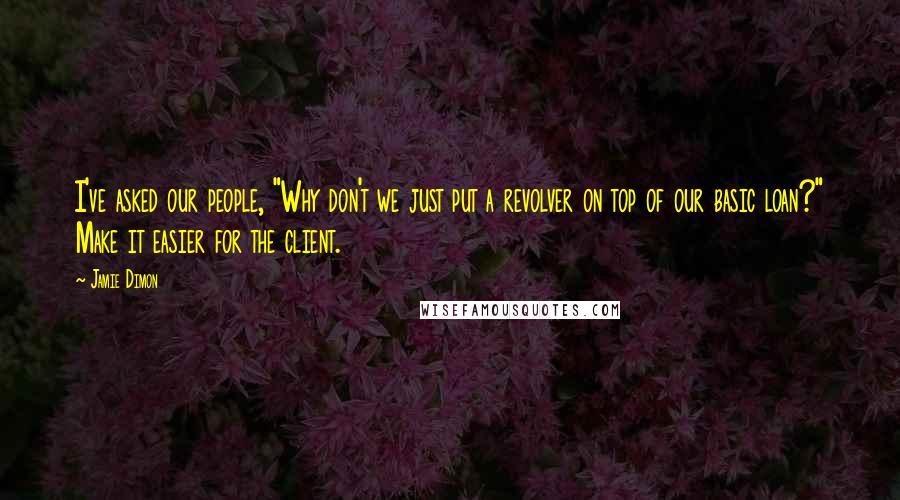 Jamie Dimon Quotes: I've asked our people, "Why don't we just put a revolver on top of our basic loan?" Make it easier for the client.