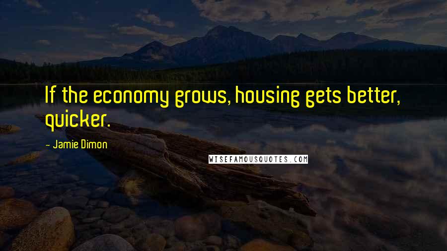 Jamie Dimon Quotes: If the economy grows, housing gets better, quicker.