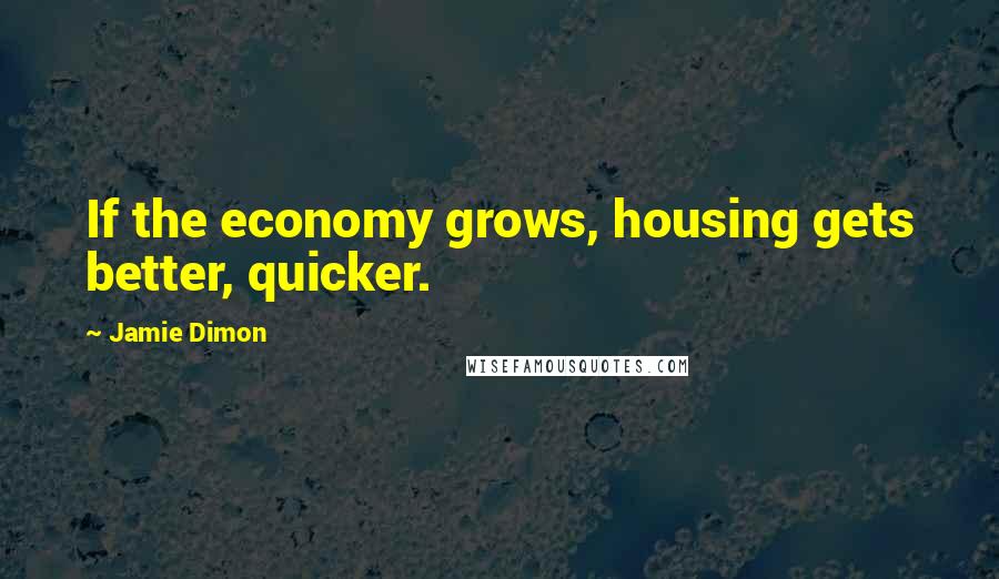 Jamie Dimon Quotes: If the economy grows, housing gets better, quicker.