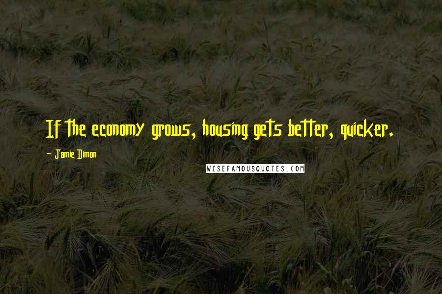 Jamie Dimon Quotes: If the economy grows, housing gets better, quicker.