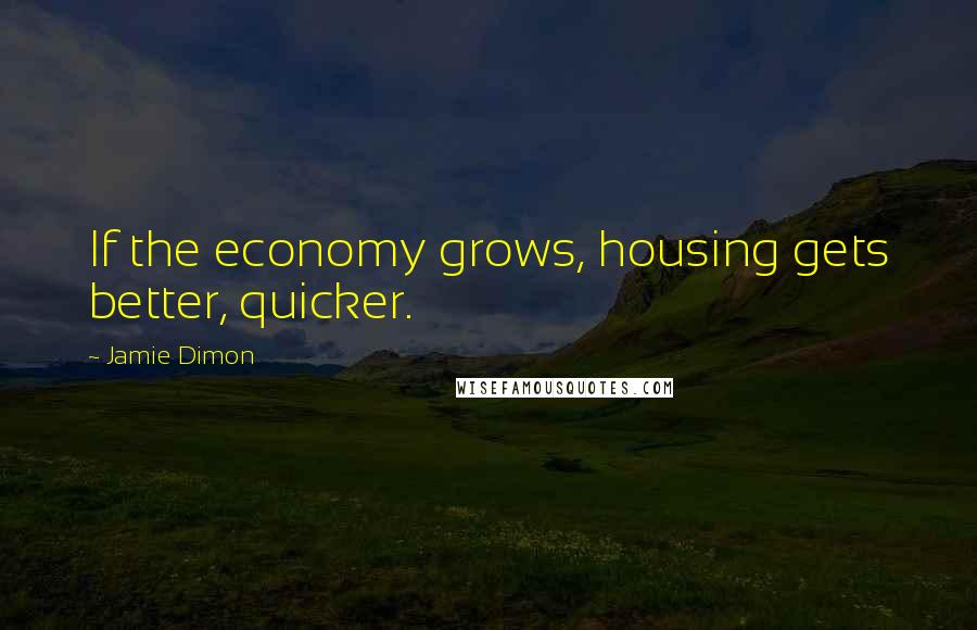 Jamie Dimon Quotes: If the economy grows, housing gets better, quicker.