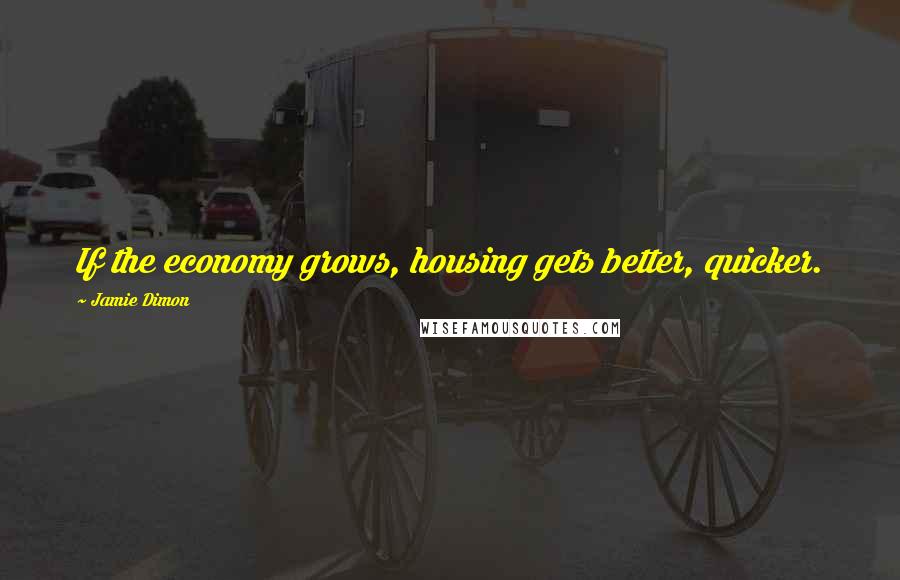 Jamie Dimon Quotes: If the economy grows, housing gets better, quicker.