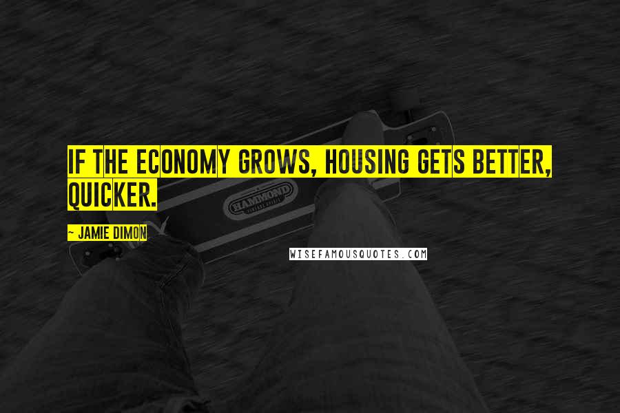 Jamie Dimon Quotes: If the economy grows, housing gets better, quicker.