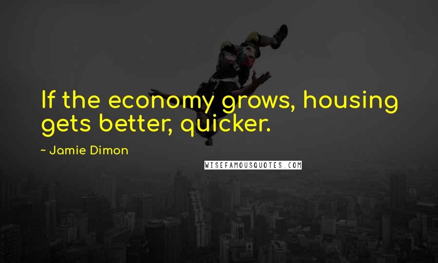 Jamie Dimon Quotes: If the economy grows, housing gets better, quicker.