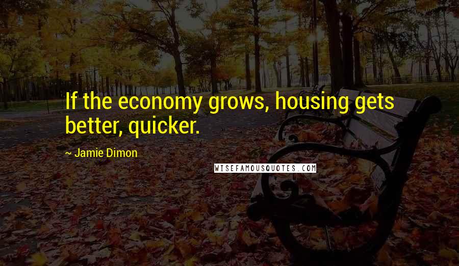 Jamie Dimon Quotes: If the economy grows, housing gets better, quicker.