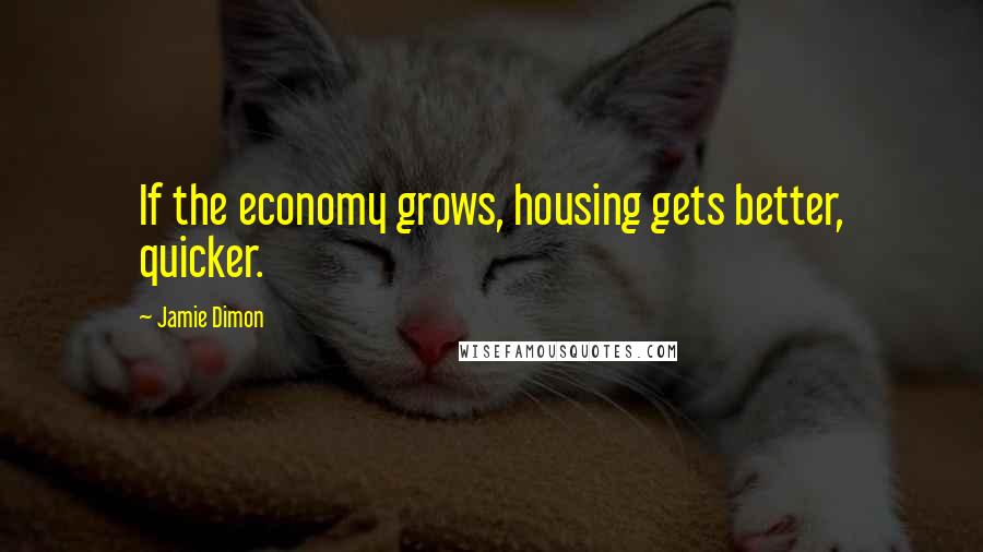 Jamie Dimon Quotes: If the economy grows, housing gets better, quicker.