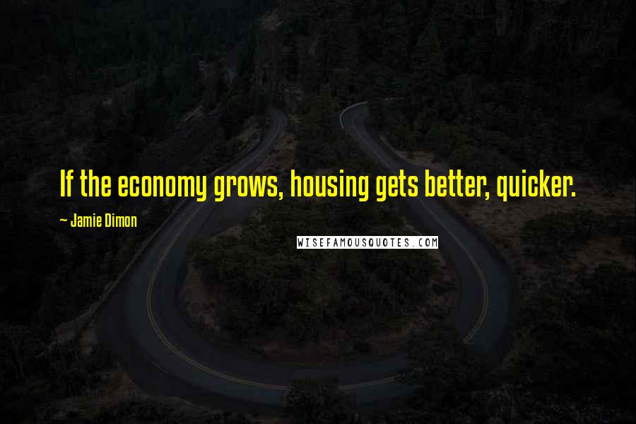 Jamie Dimon Quotes: If the economy grows, housing gets better, quicker.