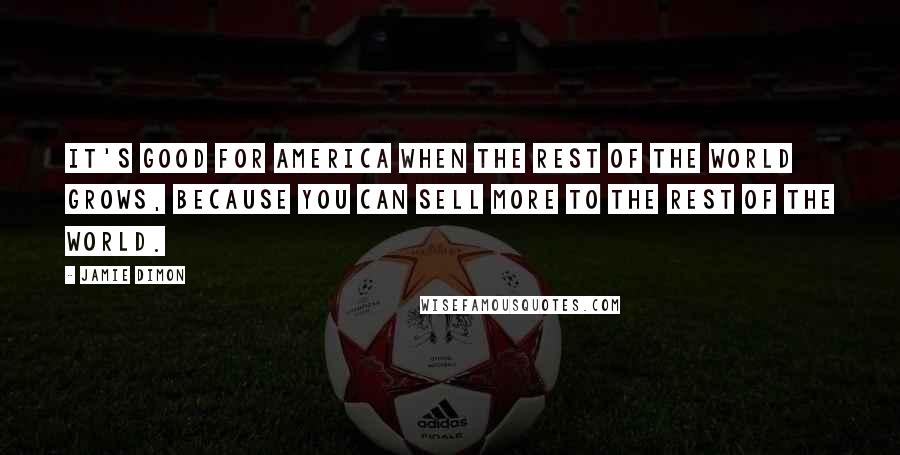 Jamie Dimon Quotes: It's good for America when the rest of the world grows, because you can sell more to the rest of the world.