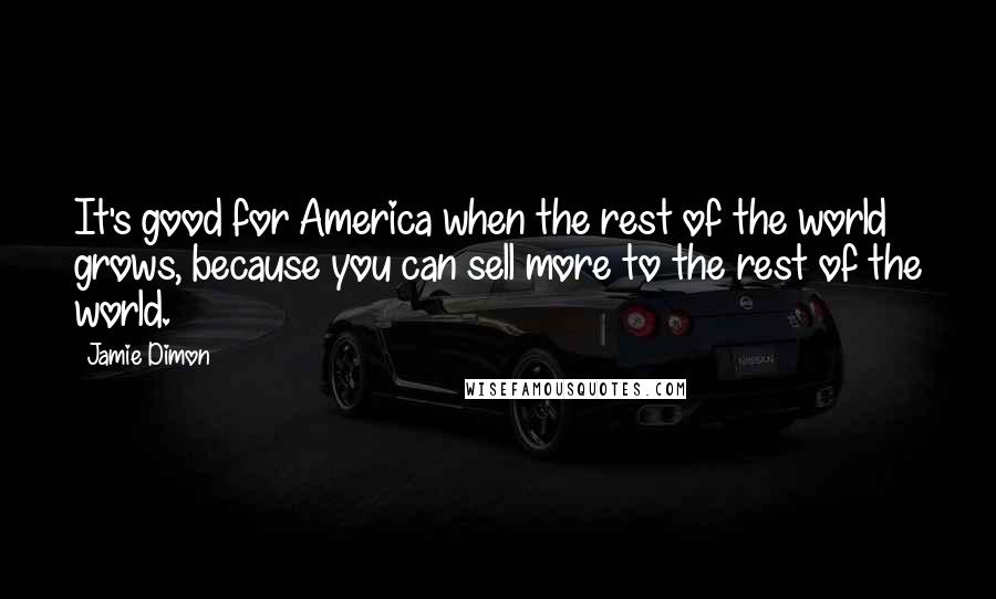 Jamie Dimon Quotes: It's good for America when the rest of the world grows, because you can sell more to the rest of the world.