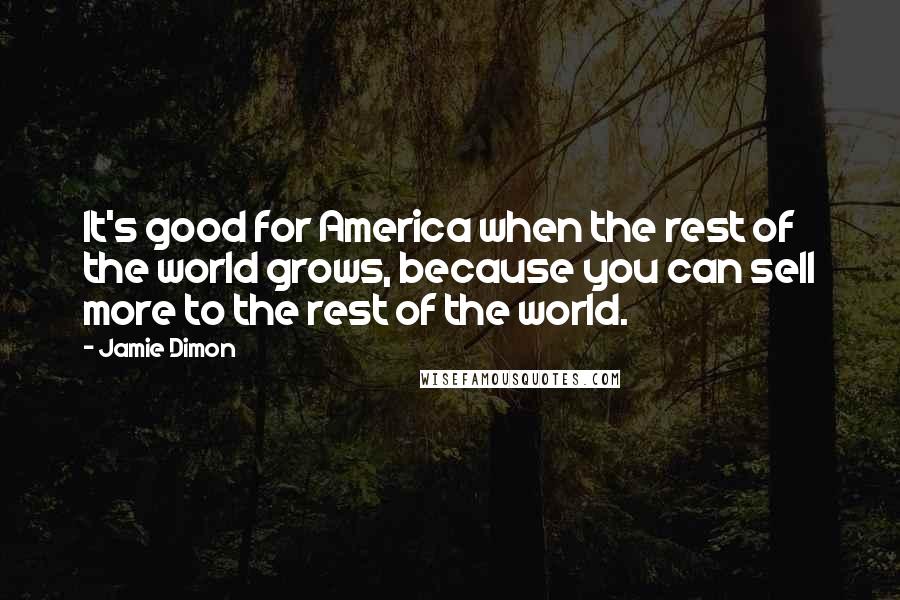 Jamie Dimon Quotes: It's good for America when the rest of the world grows, because you can sell more to the rest of the world.
