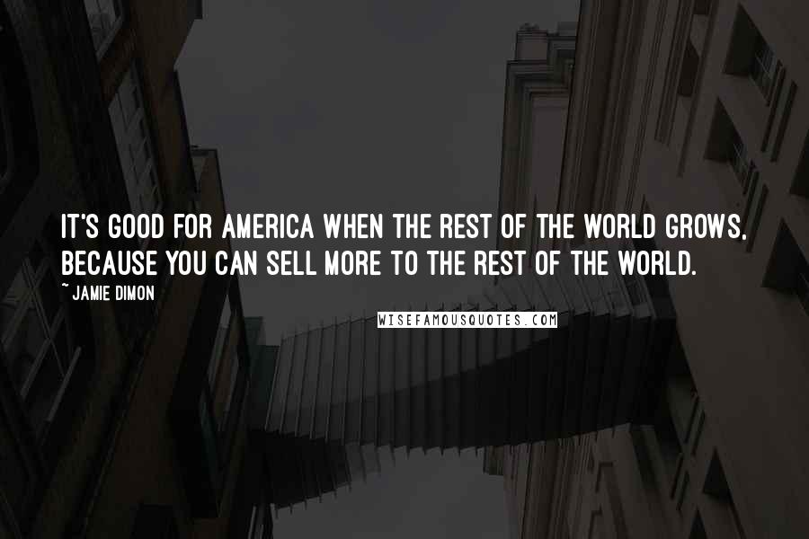 Jamie Dimon Quotes: It's good for America when the rest of the world grows, because you can sell more to the rest of the world.