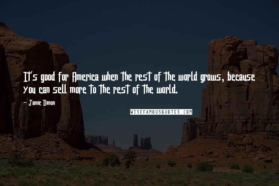 Jamie Dimon Quotes: It's good for America when the rest of the world grows, because you can sell more to the rest of the world.