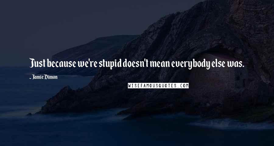 Jamie Dimon Quotes: Just because we're stupid doesn't mean everybody else was.