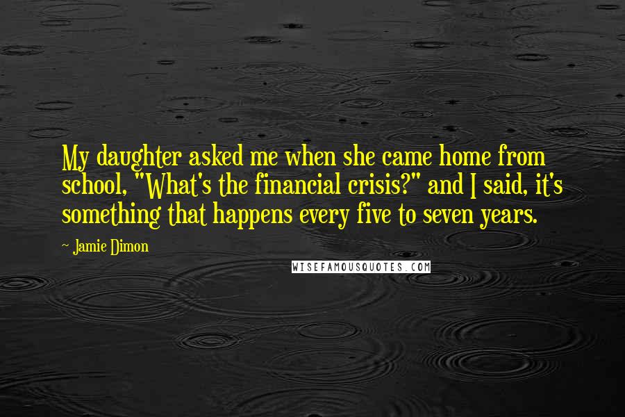 Jamie Dimon Quotes: My daughter asked me when she came home from school, "What's the financial crisis?" and I said, it's something that happens every five to seven years.