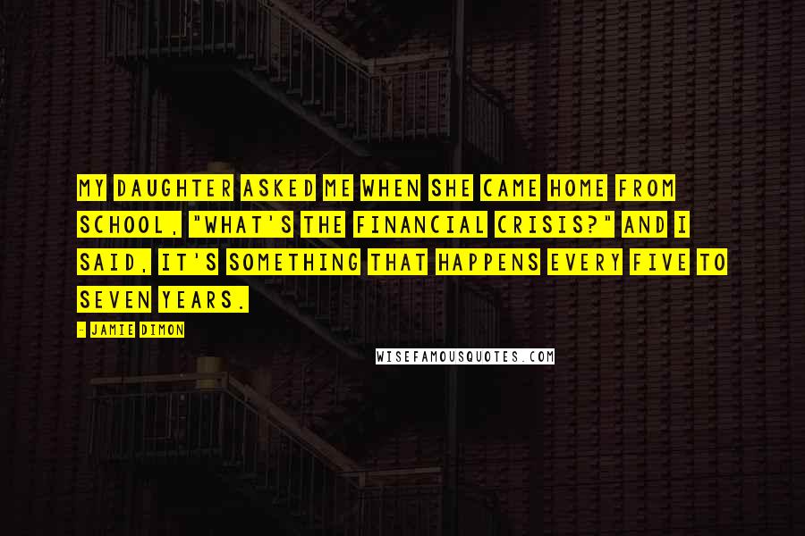 Jamie Dimon Quotes: My daughter asked me when she came home from school, "What's the financial crisis?" and I said, it's something that happens every five to seven years.