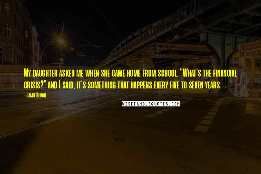 Jamie Dimon Quotes: My daughter asked me when she came home from school, "What's the financial crisis?" and I said, it's something that happens every five to seven years.